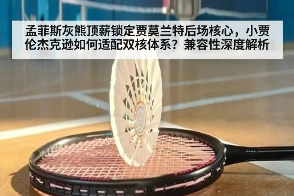 孟菲斯灰熊顶薪锁定贾莫兰特后场核心，小贾伦杰克逊如何适配双核体系？兼容性深度解析
