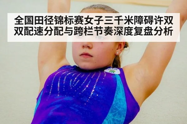 全国田径锦标赛女子三千米障碍许双双配速分配与跨栏节奏深度复盘分析