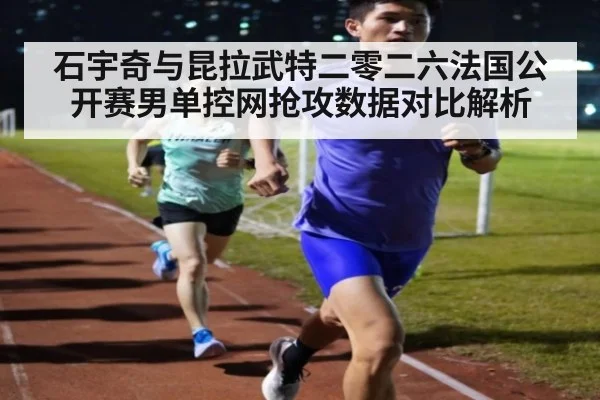 石宇奇与昆拉武特二零二六法国公开赛男单控网抢攻数据对比解析