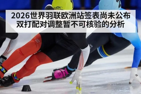 2026世界羽联欧洲站签表尚未公布 双打配对调整暂不可核验的分析