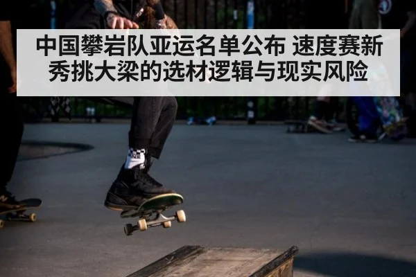 中国攀岩队亚运名单公布 速度赛新秀挑大梁的选材逻辑与现实风险
