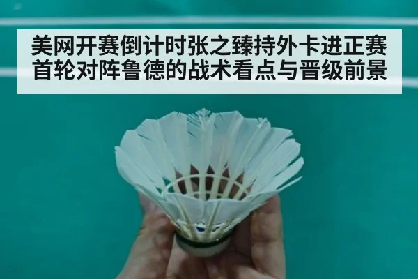 美网开赛倒计时张之臻持外卡进正赛 首轮对阵鲁德的战术看点与晋级前景