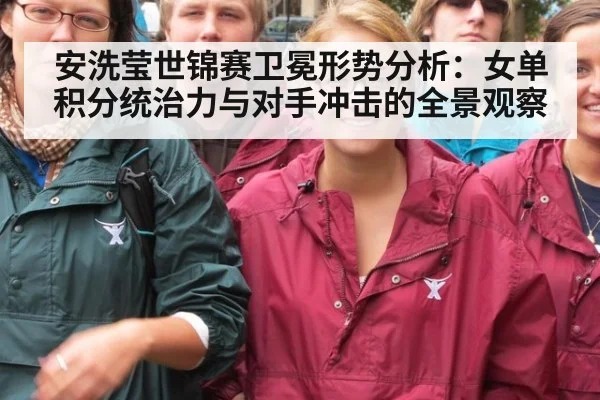 安洗莹世锦赛卫冕形势分析：女单积分统治力与对手冲击的全景观察